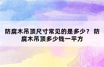 防腐木吊顶尺寸常见的是多少？ 防腐木吊顶多少钱一平方